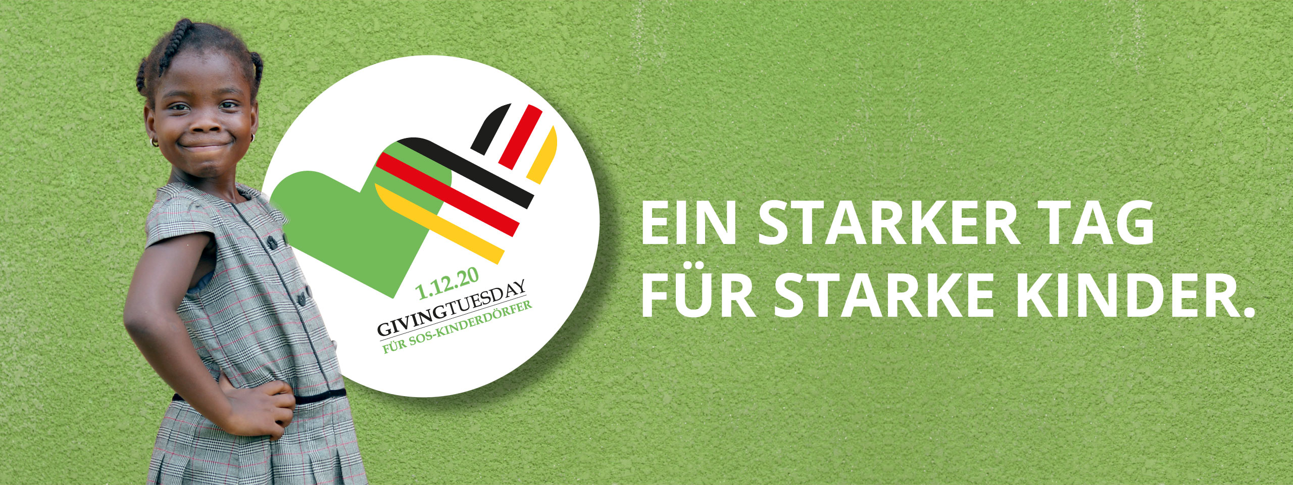 Spenden Sie für Kinder mit maximaler Power: Ob Sie Ihre eigene Spendenaktion gestalten oder direkt an die SOS-Kinderdörfer spenden – alle Beiträge, die uns am 1.12.2020 erreichen, zahlen auf den #GivingTuesday ein. Wir freuen uns sehr auf Ihren Beitrag!